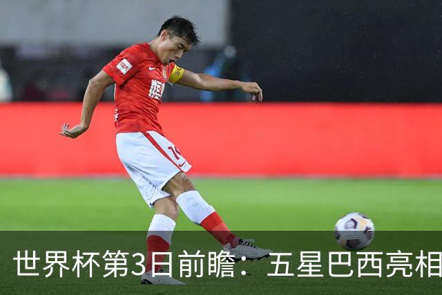 世界杯第3日前瞻：五星巴西亮相 亚足联球队面临“欧洲大考”